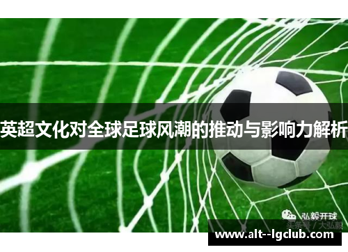 英超文化对全球足球风潮的推动与影响力解析