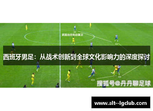 西班牙男足：从战术创新到全球文化影响力的深度探讨