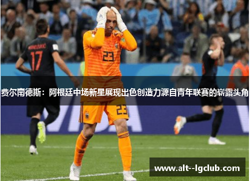 费尔南德斯：阿根廷中场新星展现出色创造力源自青年联赛的崭露头角