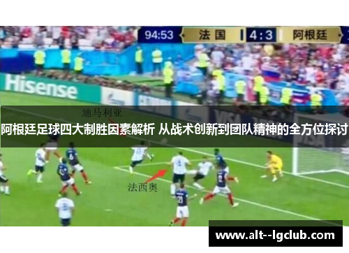 阿根廷足球四大制胜因素解析 从战术创新到团队精神的全方位探讨