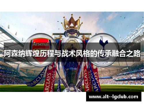 阿森纳辉煌历程与战术风格的传承融合之路