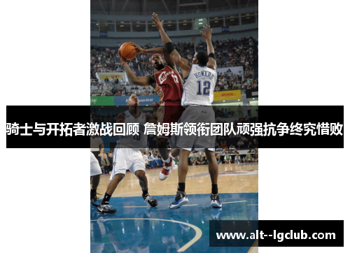 骑士与开拓者激战回顾 詹姆斯领衔团队顽强抗争终究惜败