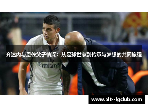 齐达内与恩佐父子情深：从足球世家到传承与梦想的共同旅程