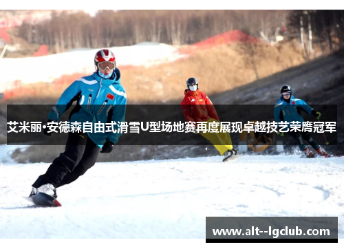 艾米丽·安德森自由式滑雪U型场地赛再度展现卓越技艺荣膺冠军