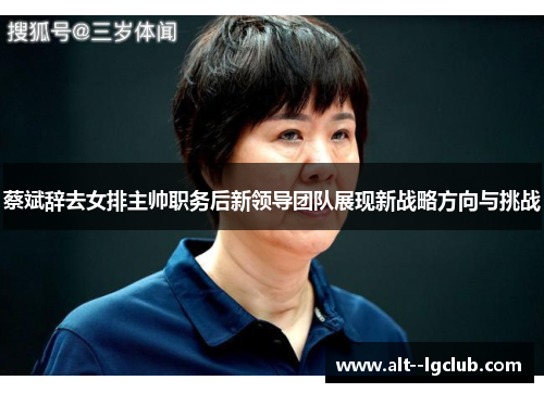 蔡斌辞去女排主帅职务后新领导团队展现新战略方向与挑战