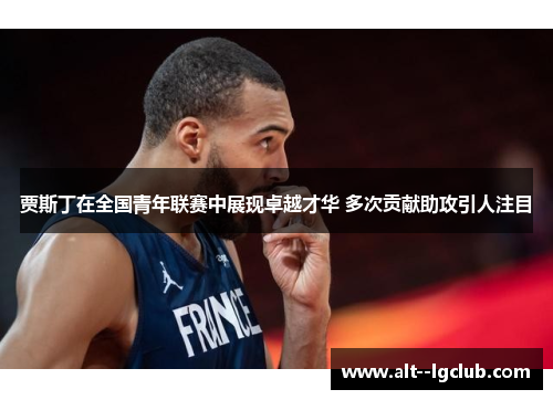 贾斯丁在全国青年联赛中展现卓越才华 多次贡献助攻引人注目