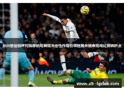 孙兴慜世俱杯对阵摩纳哥展现决定性作用引领胜局关键表现成比赛转折点 孙兴慜世俱杯对阵摩纳哥展现决定性作用引领胜局关键表现成比赛转折点