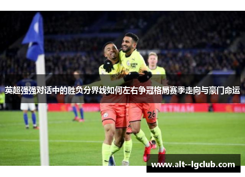 英超强强对话中的胜负分界线如何左右争冠格局赛季走向与豪门命运 英超强强对话中的胜负分界线如何左右争冠格局赛季走向与豪门命运