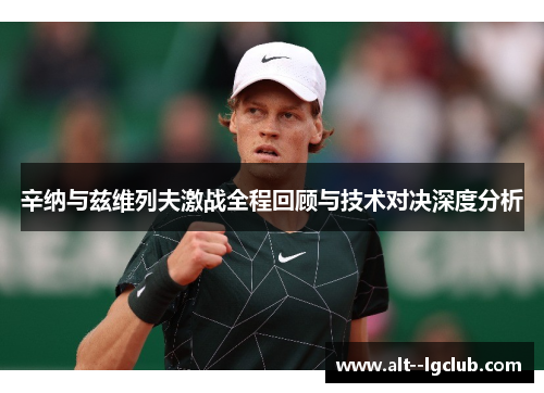 辛纳与兹维列夫激战全程回顾与技术对决深度分析 辛纳与兹维列夫激战全程回顾与技术对决深度分析