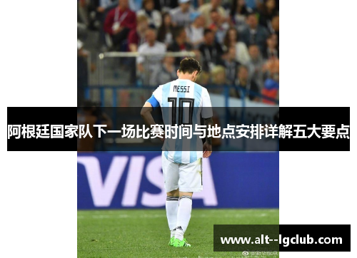 阿根廷国家队下一场比赛时间与地点安排详解五大要点 阿根廷国家队下一场比赛时间与地点安排详解五大要点