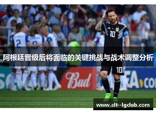 阿根廷晋级后将面临的关键挑战与战术调整分析 阿根廷晋级后将面临的关键挑战与战术调整分析