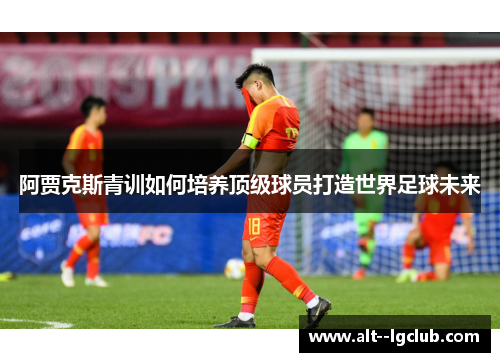 阿贾克斯青训如何培养顶级球员打造世界足球未来