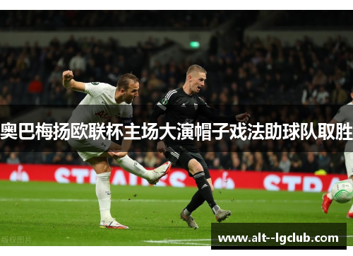 奥巴梅扬欧联杯主场大演帽子戏法助球队取胜 奥巴梅扬欧联杯主场大演帽子戏法助球队取胜