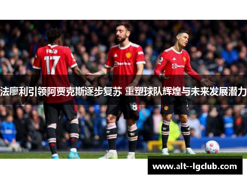 法廖利引领阿贾克斯逐步复苏 重塑球队辉煌与未来发展潜力 法廖利引领阿贾克斯逐步复苏 重塑球队辉煌与未来发展潜力