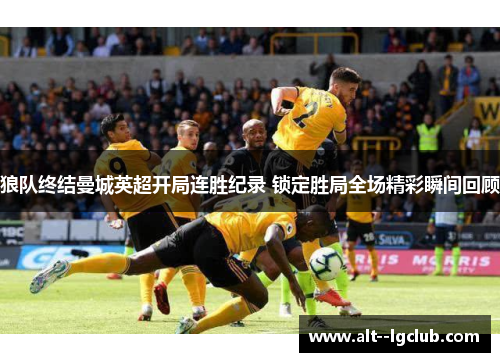 狼队终结曼城英超开局连胜纪录 锁定胜局全场精彩瞬间回顾 狼队终结曼城英超开局连胜纪录 锁定胜局全场精彩瞬间回顾
