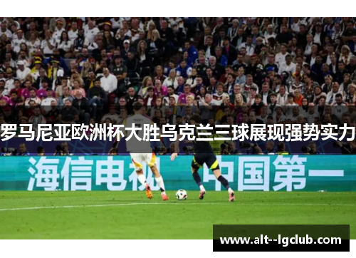 罗马尼亚欧洲杯大胜乌克兰三球展现强势实力 罗马尼亚欧洲杯大胜乌克兰三球展现强势实力