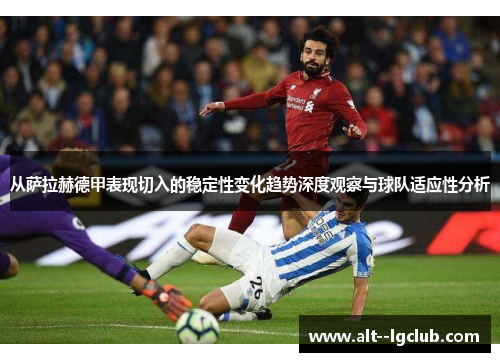 从萨拉赫德甲表现切入的稳定性变化趋势深度观察与球队适应性分析 从萨拉赫德甲表现切入的稳定性变化趋势深度观察与球队适应性分析