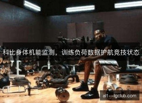 科比身体机能监测,训练负荷数据护航竞技状态 科比身体机能监测,训练负荷数据护航竞技状态